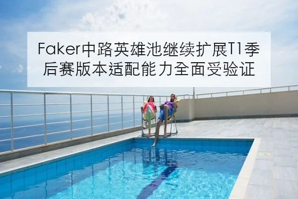 Faker中路英雄池继续扩展T1季后赛版本适配能力全面受验证