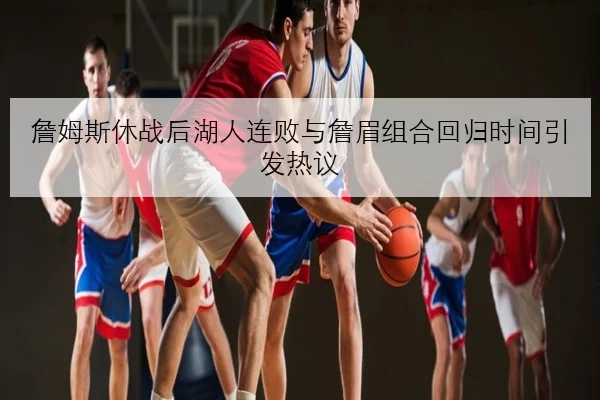 詹姆斯休战后湖人连败与詹眉组合回归时间引发热议