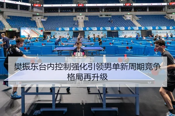 樊振东台内控制强化引领男单新周期竞争格局再升级