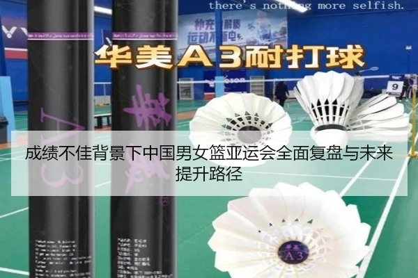 成绩不佳背景下中国男女篮亚运会全面复盘与未来提升路径