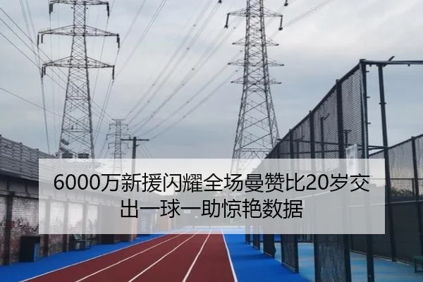 6000万新援闪耀全场曼赞比20岁交出一球一助惊艳数据