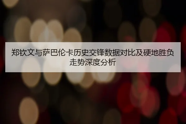 郑钦文与萨巴伦卡历史交锋数据对比及硬地胜负走势深度分析