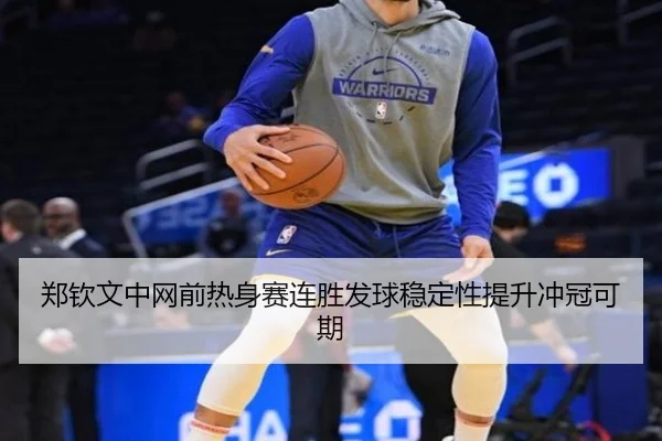 郑钦文中网前热身赛连胜发球稳定性提升冲冠可期